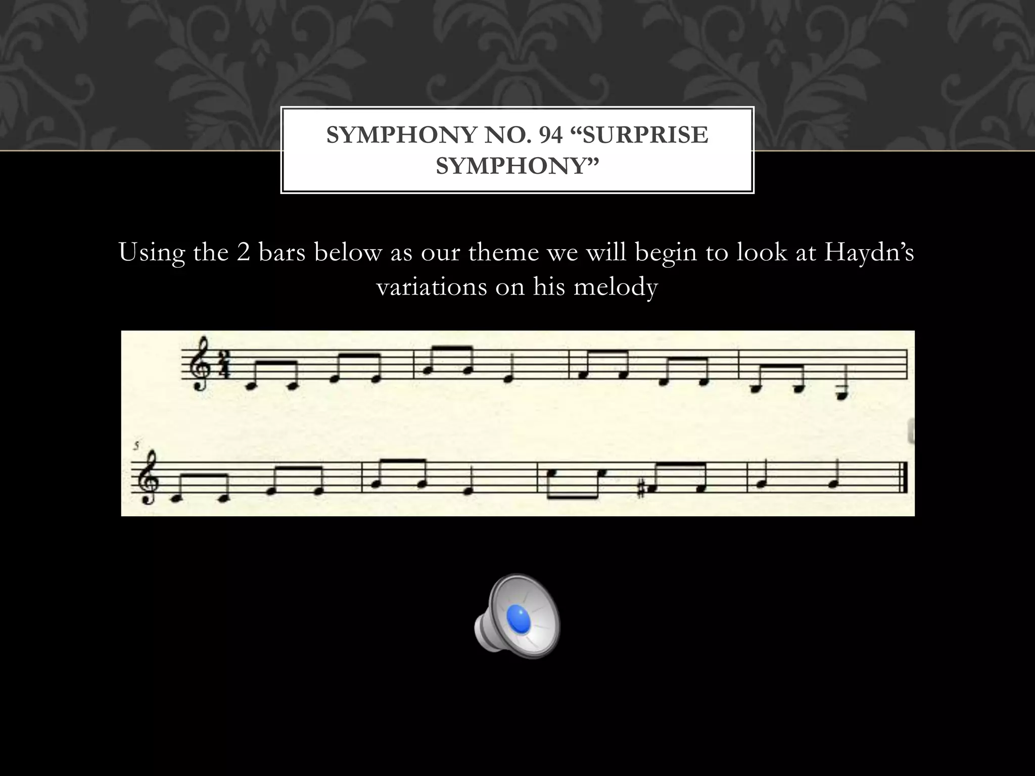 Using the 2 bars below as our theme we will begin to look at Haydn’s
variations on his melody
SYMPHONY NO. 94 “SURPRISE
SYMPHONY”