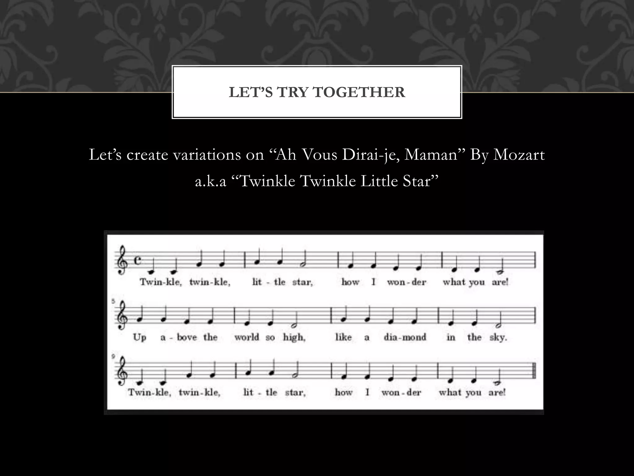 Let’s create variations on “Ah Vous Dirai-je, Maman” By Mozart
a.k.a “Twinkle Twinkle Little Star”
LET’S TRY TOGETHER