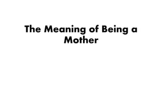 The Meaning of Being a
Mother
 