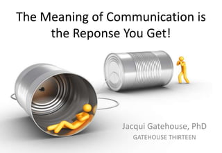 The Meaning of Communication is
the Reponse You Get!

Jacqui Gatehouse, PhD
GATEHOUSE THIRTEEN

 