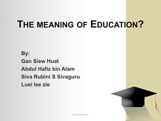 THE MEANING OF EDUCATION?

By:
Gan Siew Huat
Abdul Hafiz bin Alam
Siva Rubini S Sivaguru
Luei lee zie
 