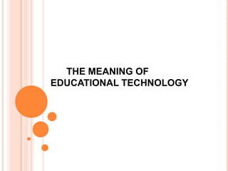 THE MEANING OF
EDUCATIONAL TECHNOLOGY
 