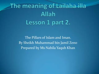 The Pillars of Islam and Iman.
By Sheikh Muhammad bin Jamil Zeno
Prepared by Ms Nabila Yaqub Khan
 