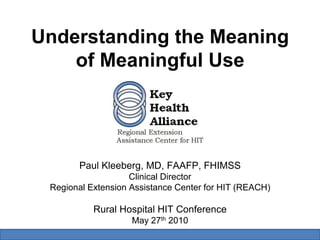Understanding the Meaning of Meaningful Use Paul Kleeberg, MD, FAAFP, FHIMSS Clinical Director Regional Extension Assistance Center for HIT (REACH) Rural Hospital HIT Conference May 27th 2010 