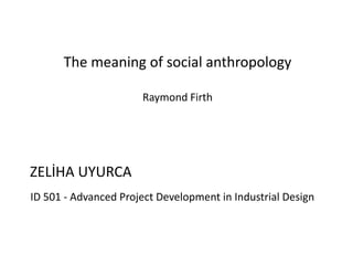 The meaning of social anthropology

                      Raymond Firth




ZELİHA UYURCA
ID 501 - Advanced Project Development in Industrial Design
 