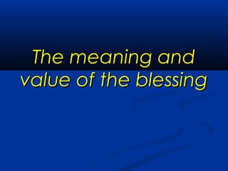 The meaning andThe meaning and
value of the blessingvalue of the blessing
 