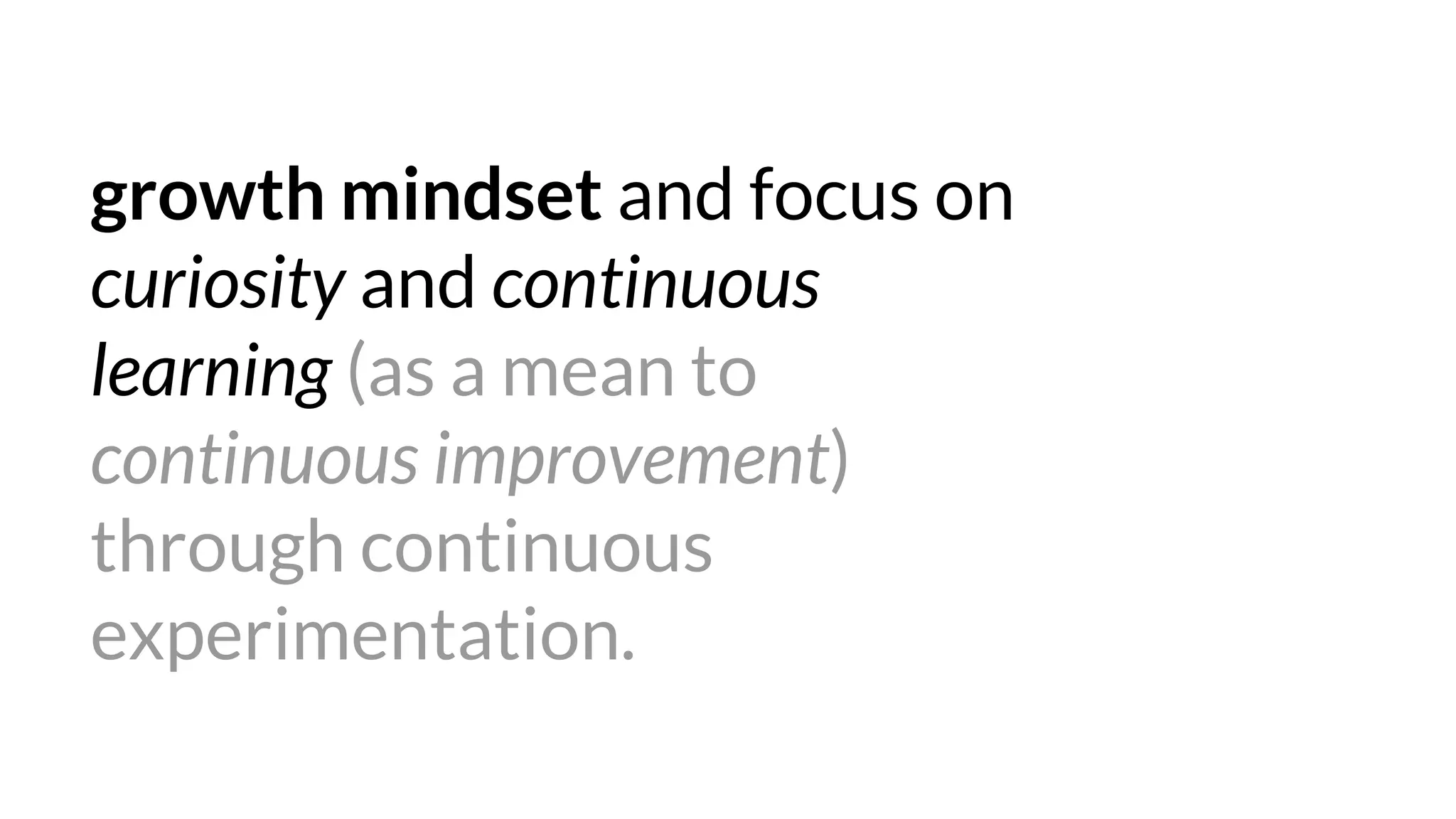 growth mindset and focus on
curiosity and continuous
learning (as a mean to
continuous improvement)
through continuous
experimentation.
 