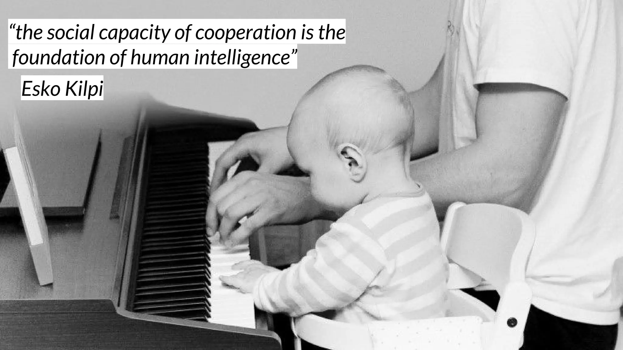 “the social capacity of cooperation is the
foundation of human intelligence”
Esko Kilpi
 