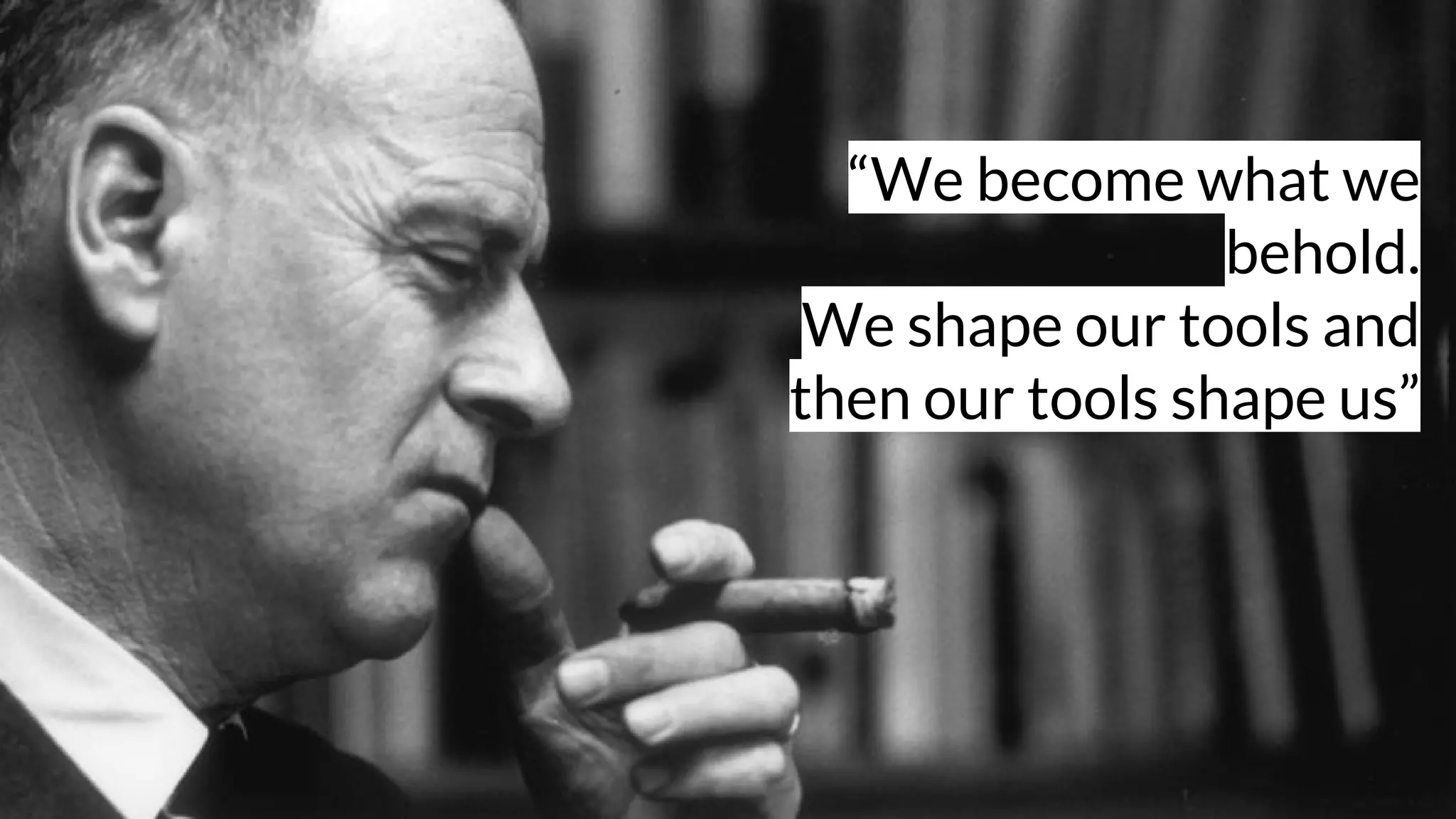 “We become what we
behold.
We shape our tools and
then our tools shape us”
 