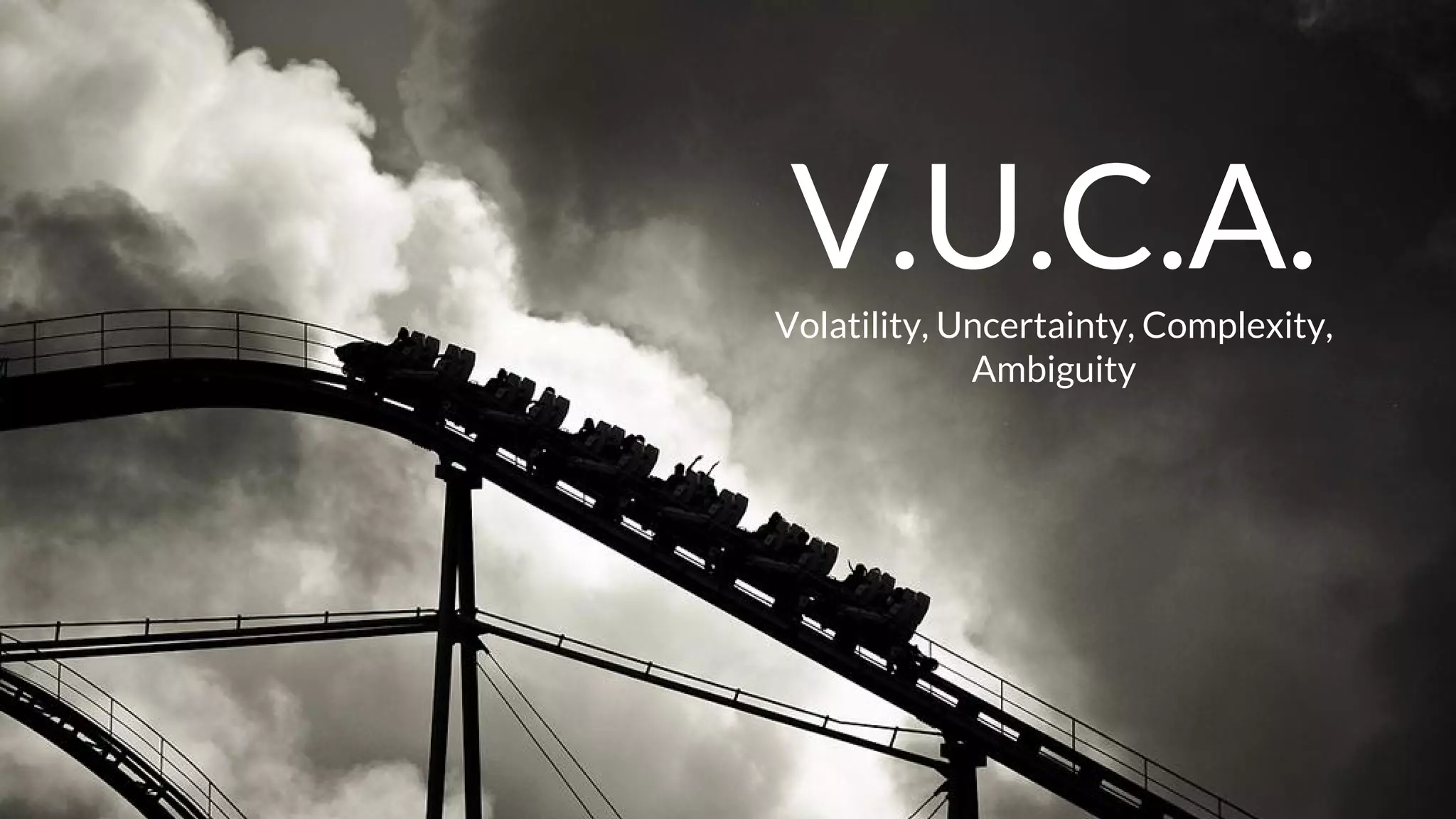 V.U.C.A.Volatility, Uncertainty, Complexity,
Ambiguity
 