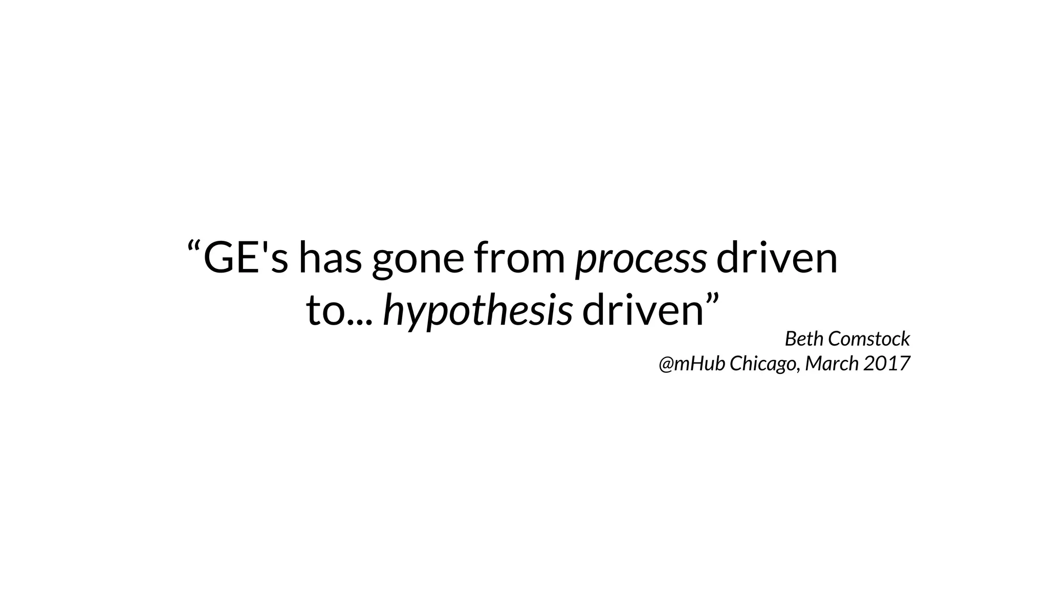 “GE's has gone from process driven
to... hypothesis driven” Beth Comstock
@mHub Chicago, March 2017
 