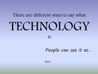There are different ways to say what

TECHNOLOGY
                 is

               People can see it as…

               Part I
 