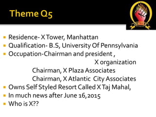  Residence- XTower, Manhattan
 Qualification- B.S, University Of Pennsylvania
 Occupation-Chairman and president ,
X organization
Chairman, X PlazaAssociates
Chairman, X Atlantic City Associates
 Owns Self Styled Resort Called XTaj Mahal,
 In much news after June 16,2015
 Who is X??
 