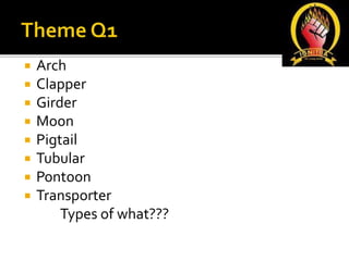  Arch
 Clapper
 Girder
 Moon
 Pigtail
 Tubular
 Pontoon
 Transporter
Types of what???
 