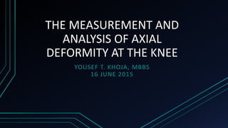 THE MEASUREMENT AND
ANALYSIS OF AXIAL
DEFORMITY AT THE KNEE
YOUSEF T. KHOJA, MBBS
16 JUNE 2015
 