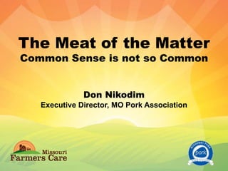 The Meat of the Matter
Common Sense is not so Common
Don Nikodim
Executive Director, MO Pork Association
 