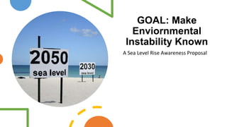 GOAL: Make
Enviornmental
Instability Known
A Sea Level Rise Awareness Proposal
 