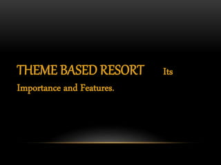 THEME BASED RESORT Its
Importance and Features.
 