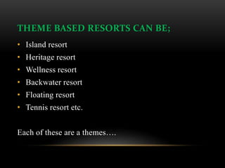 THEME BASED RESORTS CAN BE;
• Island resort
• Heritage resort
• Wellness resort
• Backwater resort
• Floating resort
• Tennis resort etc.
Each of these are a themes….
 