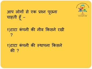 आप लोगों से एक प्रश्न पूछना
िािती िूूँ –
१)टाटा कं पनी की नीव क्रकसने रखी
?
१)टाटा कं पनी की स्र्ापना क्रकसने
की ?
 