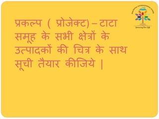 प्रकल्प ( प्रोजेतट) – टाटा
समूि के सभी क्षेत्रों के
उत्पादकों की र्ित्र के सार्
सूिी तैयार कीजजये |
 