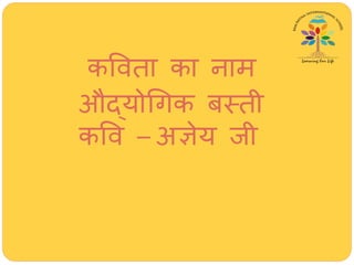 कववता का नाम
औद्योर्गक बस्ती
कवव – अज्ञेय जी
 