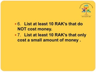  6. List at least 10 RAK’s that do
NOT cost money.
 7. List at least 10 RAK’s that only
cost a small amount of money .
 