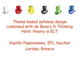 Theme-based syllabus design
combined with de Bono’s ‘6 Thinking
       Hats’ theory in ELT

 Vasiliki Papaioannou, EFL teacher
           Larissa, Greece
 