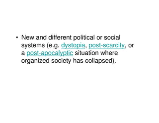 • New and different political or social
  systems (e.g. dystopia, post-scarcity, or
  a post-apocalyptic situation where
  organized society has collapsed).
 