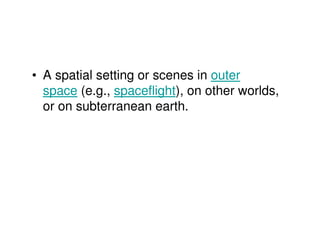 • A spatial setting or scenes in outer
  space (e.g., spaceflight), on other worlds,
  or on subterranean earth.
 