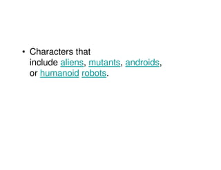 • Characters that
  include aliens, mutants, androids,
  or humanoid robots.
 