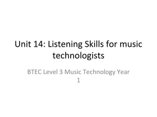 Unit 14: Listening Skills for music
technologists
BTEC Level 3 Music Technology Year
1

 