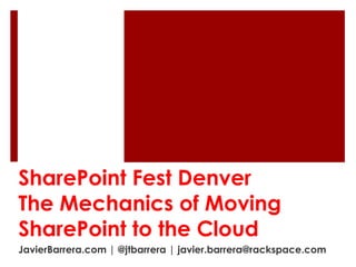 SharePoint Fest Denver
The Mechanics of Moving
SharePoint to the Cloud
JavierBarrera.com | @jtbarrera | javier.barrera@rackspace.com
 