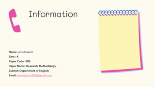 Information
Name: janvi Nakum
Sem : 4
Paper Code: 209
Paper Name: Research Methodology
Submit: Department of English
Email: janvinakum360@gmail.com
 