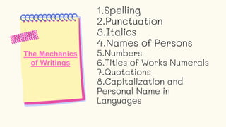 1.Spelling
2.Punctuation
3.Italics
4.Names of Persons
5.Numbers
6.Titles of Works Numerals
7.Quotations
8.Capitalization and
Personal Name in
Languages
The Mechanics
of Writings
 