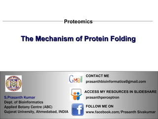 S.Prasanth Kumar, Bioinformatician Proteomics The Mechanism of Protein Folding S.Prasanth Kumar   Dept. of Bioinformatics  Applied Botany Centre (ABC)  Gujarat University, Ahmedabad, INDIA www.facebook.com/Prasanth Sivakumar FOLLOW ME ON  ACCESS MY RESOURCES IN SLIDESHARE prasanthperceptron CONTACT ME [email_address] 