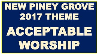 NEW PINEY GROVE
2017 THEME
ACCEPTABLE
WORSHIP