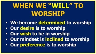 WHEN WE “WILL” TO
WORSHIP
• We become determined to worship
• Our desire is to worship
• Our wish to be in worship
• Our mindset is inclined to worship
• Our preference is to worship
 