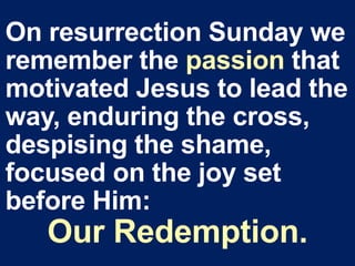On resurrection Sunday we
remember the passion that
motivated Jesus to lead the
way, enduring the cross,
despising the shame,
focused on the joy set
before Him:
Our Redemption.
 