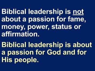 Biblical leadership is not
about a passion for fame,
money, power, status or
affirmation.
Biblical leadership is about
a passion for God and for
His people.
 