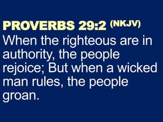 PROVERBS 29:2 (NKJV)
When the righteous are in
authority, the people
rejoice; But when a wicked
man rules, the people
groan.
 