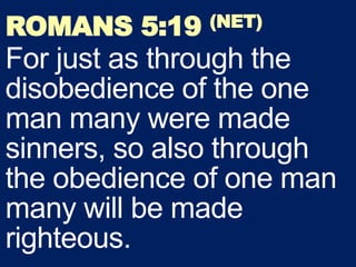 ROMANS 5:19 (NET)
For just as through the
disobedience of the one
man many were made
sinners, so also through
the obedience of one man
many will be made
righteous.
 
