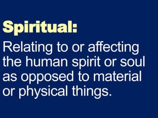 Spiritual:
Relating to or affecting
the human spirit or soul
as opposed to material
or physical things.
 