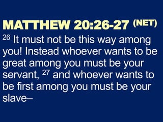 MATTHEW 20:26-27 (NET)
26 It must not be this way among
you! Instead whoever wants to be
great among you must be your
servant, 27 and whoever wants to
be first among you must be your
slave–
 