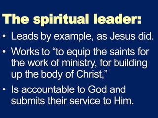The spiritual leader:
• Leads by example, as Jesus did.
• Works to “to equip the saints for
the work of ministry, for building
up the body of Christ,”
• Is accountable to God and
submits their service to Him.
 