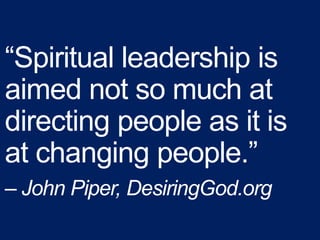 “Spiritual leadership is
aimed not so much at
directing people as it is
at changing people.”
– John Piper, DesiringGod.org
 