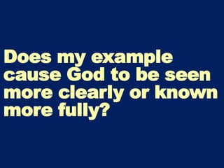 Does my example
cause God to be seen
more clearly or known
more fully?
 