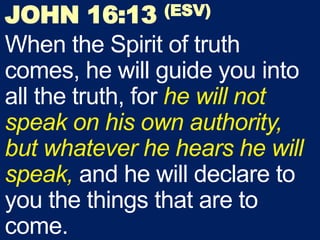 JOHN 16:13 (ESV)
When the Spirit of truth
comes, he will guide you into
all the truth, for he will not
speak on his own authority,
but whatever he hears he will
speak, and he will declare to
you the things that are to
come.
 