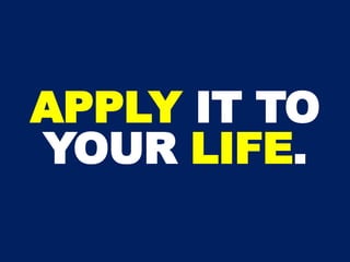 APPLY IT TO
YOUR LIFE.
 