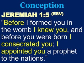 Conception
JEREMIAH 1:5 (ESV)
“Before I formed you in
the womb I knew you, and
before you were born I
consecrated you; I
appointed you a prophet
to the nations.”
 